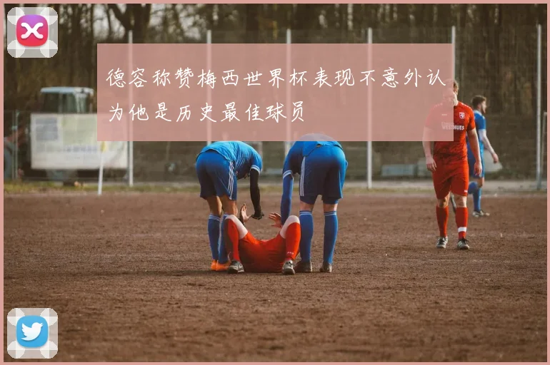 德容称赞梅西世界杯表现不意外认为他是历史最佳球员
