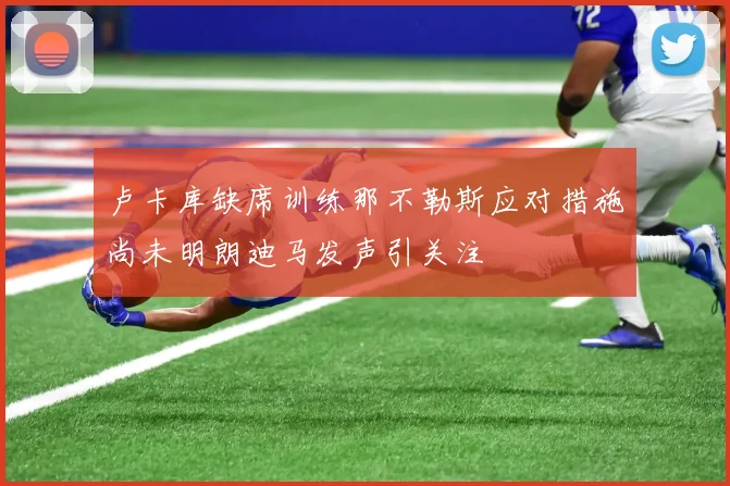 卢卡库缺席训练那不勒斯应对措施尚未明朗迪马发声引关注