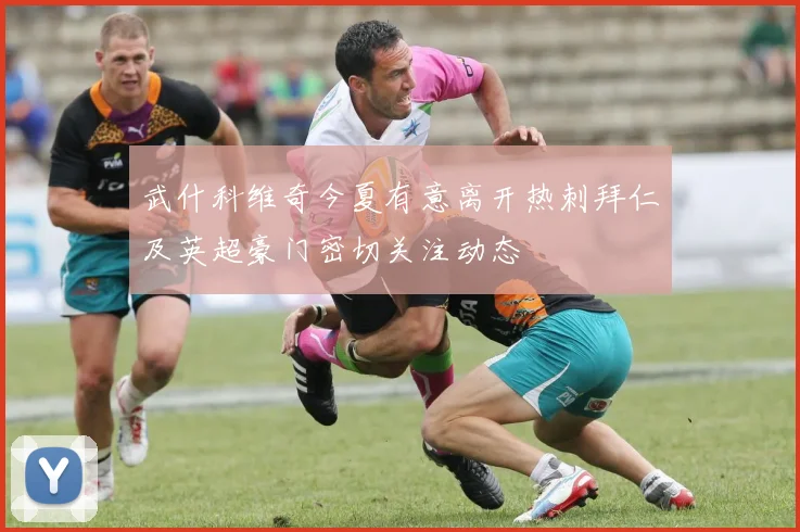 武什科维奇今夏有意离开热刺拜仁及英超豪门密切关注动态