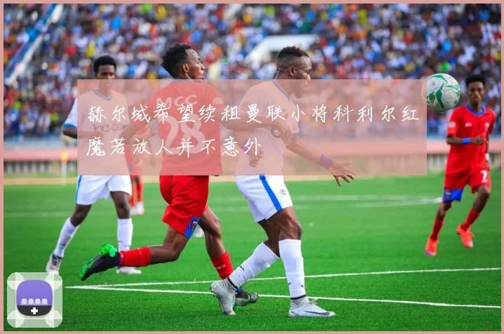 赫尔城希望续租曼联小将科利尔红魔若放人并不意外