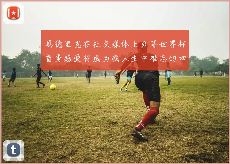 恩德里克在社交媒体上分享世界杯首秀感受将成为我人生中难忘的回忆