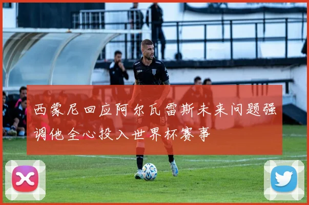 西蒙尼回应阿尔瓦雷斯未来问题强调他全心投入世界杯赛事