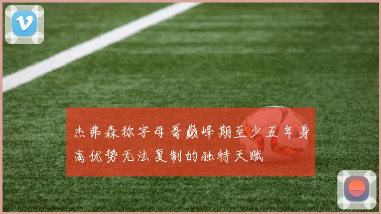 杰弗森称字母哥巅峰期至少五年身高优势无法复制的独特天赋