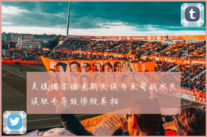 美媒揭示福克斯失误与米奇战术失误联手导致惨败真相