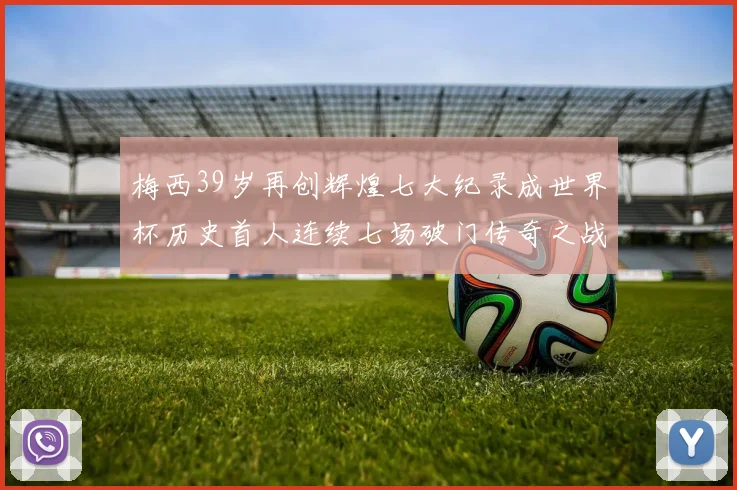 梅西39岁再创辉煌七大纪录成世界杯历史首人连续七场破门传奇之战
