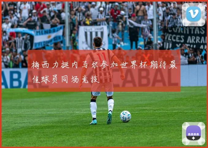 梅西力挺内马尔参加世界杯期待最佳球员同场竞技