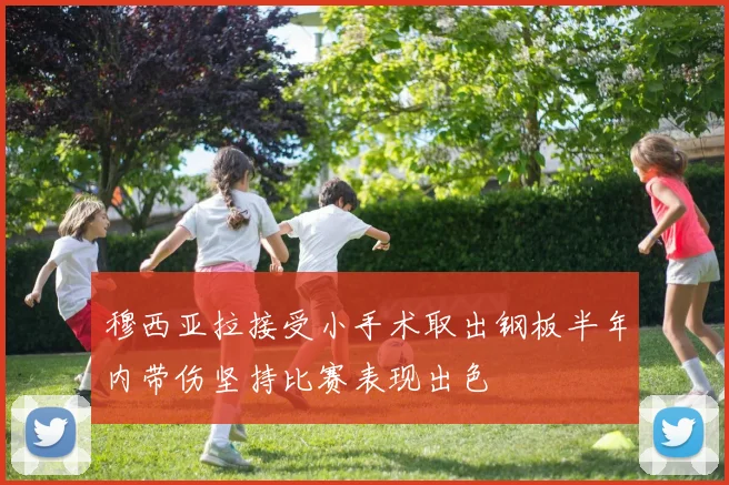穆西亚拉接受小手术取出钢板半年内带伤坚持比赛表现出色