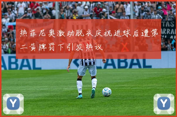 热菲尼奥激动脱衣庆祝进球后遭第二黄牌罚下引发热议