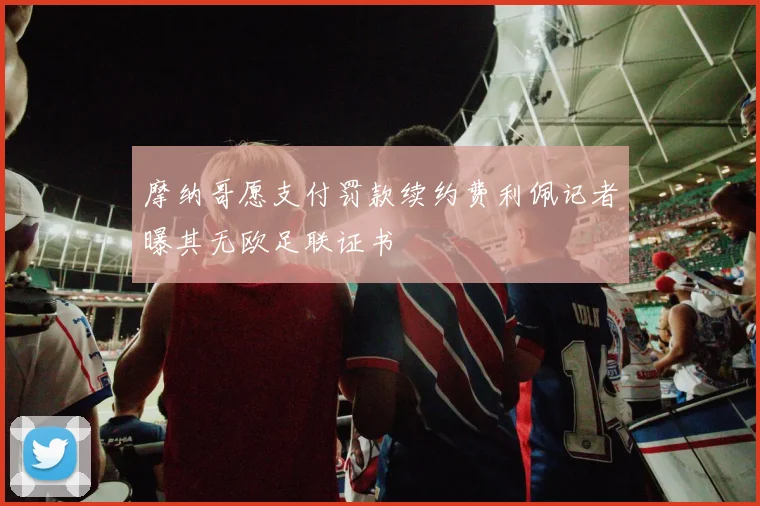 摩纳哥愿支付罚款续约费利佩记者曝其无欧足联证书