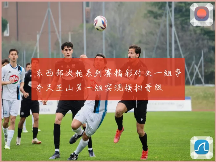 东西部次轮系列赛精彩对决一组争夺天王山另一组实现横扫晋级