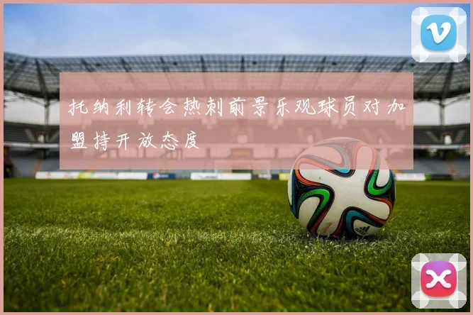 托纳利转会热刺前景乐观球员对加盟持开放态度