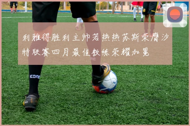 利雅得胜利主帅若热热苏斯荣膺沙特联赛四月最佳教练荣耀加冕