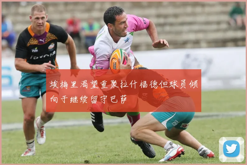 埃梅里渴望重聚拉什福德但球员倾向于继续留守巴萨