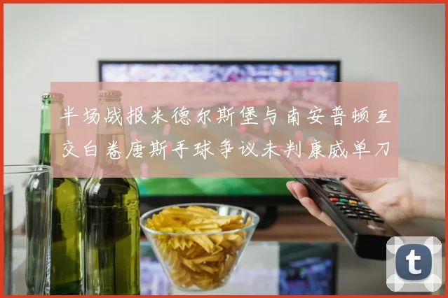 半场战报米德尔斯堡与南安普顿互交白卷唐斯手球争议未判康威单刀击中立柱