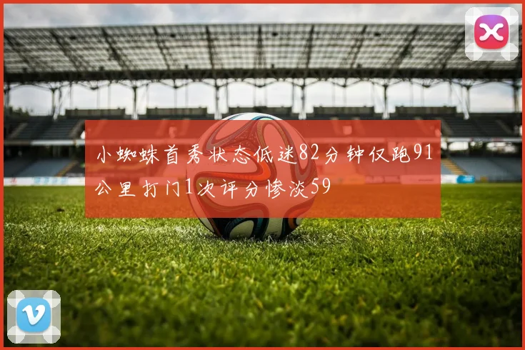 小蜘蛛首秀状态低迷82分钟仅跑91公里打门1次评分惨淡59