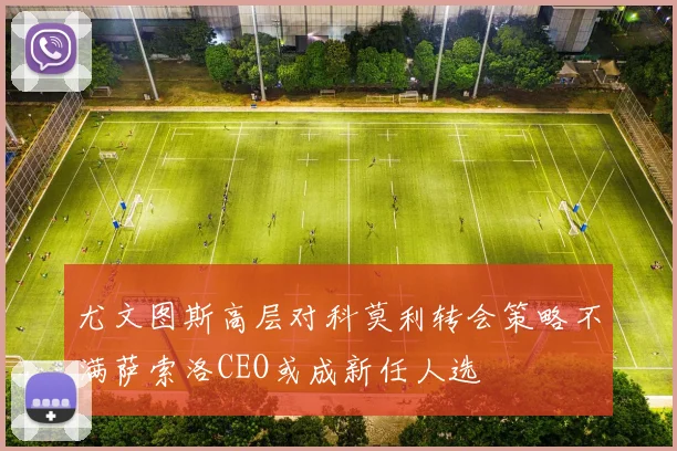 尤文图斯高层对科莫利转会策略不满萨索洛CEO或成新任人选