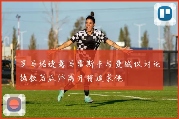 罗马诺透露马雷斯卡与曼城仅讨论执教若瓜帅离开将追求他