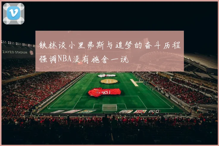 铁林谈小里弗斯与追梦的奋斗历程强调NBA没有施舍一说