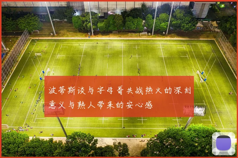波蒂斯谈与字母哥共战热火的深刻意义与熟人带来的安心感