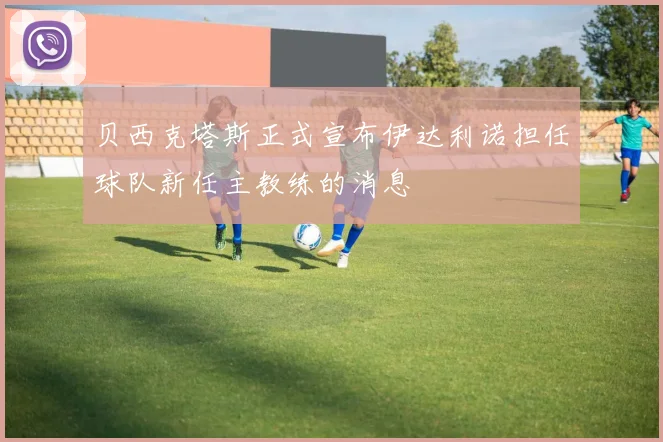贝西克塔斯正式宣布伊达利诺担任球队新任主教练的消息