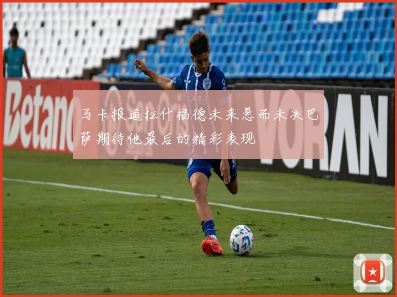 马卡报道拉什福德未来悬而未决巴萨期待他最后的精彩表现