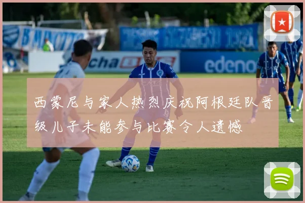 西蒙尼与家人热烈庆祝阿根廷队晋级儿子未能参与比赛令人遗憾